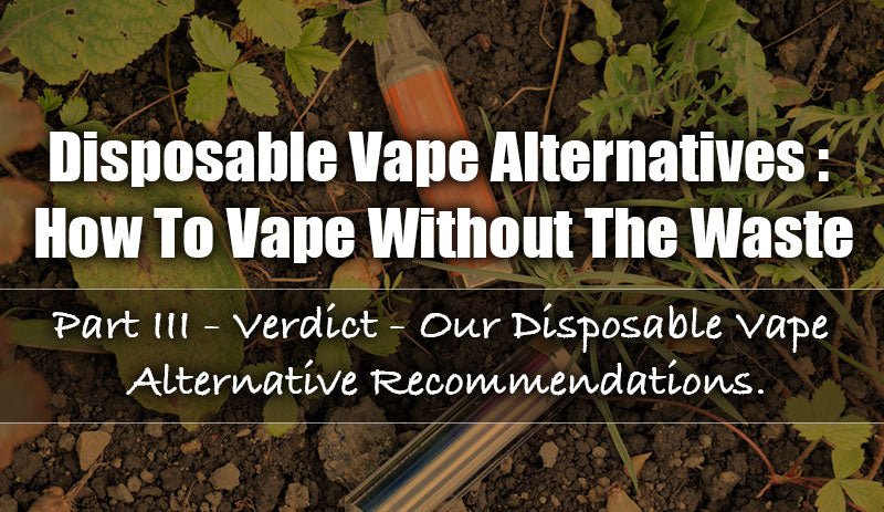 Disposable Vape Alternatives: How To Vape Without The Waste - Part III - Verdict - Manabush Eliquid - Tobacco E-liquid and Vape Juice