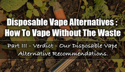 Disposable Vape Alternatives: How To Vape Without The Waste - Part III - Verdict